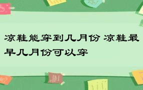 凉鞋能穿到几月份 凉鞋最早几月份可以穿