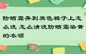 防晒霜弄到黑色裤子上怎么洗 怎么清洗防晒霜染黄的衣领