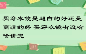 买穿衣镜是超白的好还是高清的好 买穿衣镜有没有啥讲究