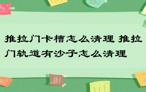 推拉门卡槽怎么清理 推拉门轨道有沙子怎么清理