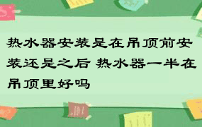 热水器安装是在吊顶前安装还是之后 热水器一半在吊顶里好吗