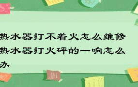 热水器打不着火怎么维修 热水器打火砰的一响怎么办