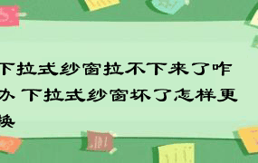 下拉式纱窗拉不下来了咋办 下拉式纱窗坏了怎样更换