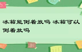 冰箱能倒着放吗 冰箱可以倒着放吗