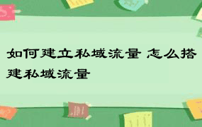 如何建立私域流量 怎么搭建私域流量