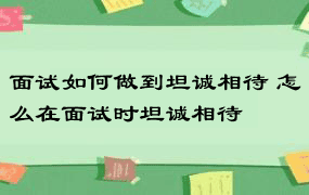 面试如何做到坦诚相待 怎么在面试时坦诚相待