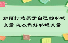 如何打造属于自己的私域流量 怎么做好私域流量