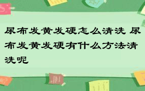 尿布发黄发硬怎么清洗 尿布发黄发硬有什么方法清洗呢