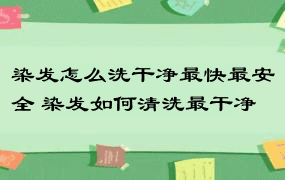 染发怎么洗干净最快最安全 染发如何清洗最干净