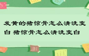 发黄的猪惊骨怎么清洗变白 猪惊骨怎么清洗变白