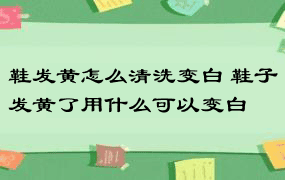 鞋发黄怎么清洗变白 鞋子发黄了用什么可以变白