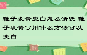 鞋子发黄变白怎么清洗 鞋子发黄了用什么方法可以变白