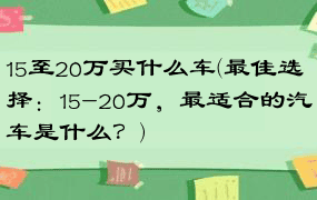 15至20万买什么车(最佳选择：15-20万，最适合的汽车是什么？)