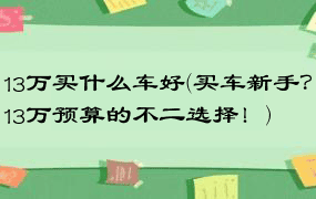 13万买什么车好(买车新手？13万预算的不二选择！)