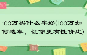 100万买什么车好(100万如何选车，让你更有性价比)