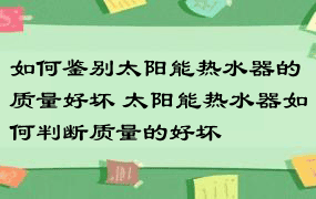 如何鉴别太阳能热水器的质量好坏 太阳能热水器如何判断质量的好坏