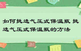 如何挑选气压式保温瓶 挑选气压式保温瓶的方法