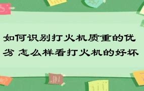 如何识别打火机质重的优劣 怎么样看打火机的好坏