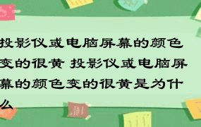 投影仪或电脑屏幕的颜色变的很黄 投影仪或电脑屏幕的颜色变的很黄是为什么