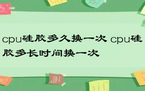 cpu硅胶多久换一次 cpu硅胶多长时间换一次