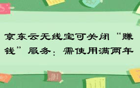 京东云无线宝可关闭“赚钱”服务：需使用满两年