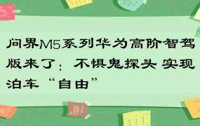 问界M5系列华为高阶智驾版来了：不惧鬼探头 实现泊车“自由”