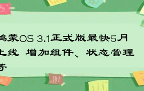 鸿蒙OS 3.1正式版最快5月上线  增加组件、状态管理等