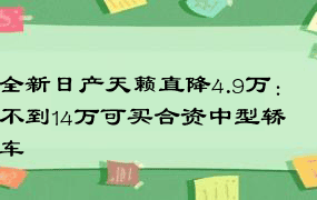 全新日产天籁直降4.9万：不到14万可买合资中型轿车