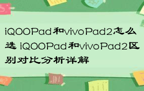 iQOOPad和vivoPad2怎么选 iQOOPad和vivoPad2区别对比分析详解