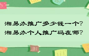 湘易办推广多少钱一个？湘易办个人推广码在哪？