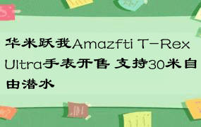 华米跃我Amazfti T-Rex Ultra手表开售 支持30米自由潜水