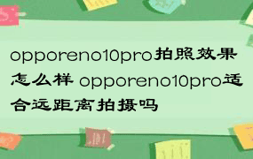 opporeno10pro拍照效果怎么样 opporeno10pro适合远距离拍摄吗