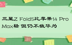 三星Z Fold5比苹果14 Pro Max轻 但仍不敌华为