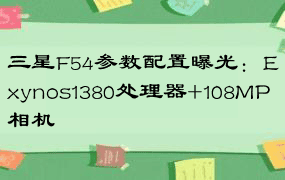 三星F54参数配置曝光：Exynos1380处理器+108MP相机