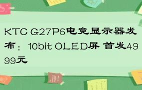 KTC G27P6电竞显示器发布：10bit OLED屏 首发4999元