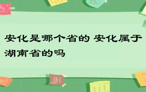 安化是哪个省的 安化属于湖南省的吗