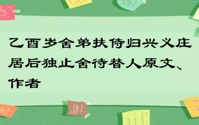 乙酉岁舍弟扶侍归兴义庄居后独止舍待替人原文、作者