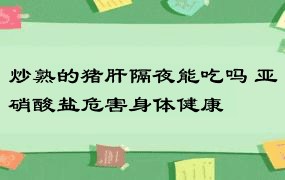 炒熟的猪肝隔夜能吃吗 亚硝酸盐危害身体健康