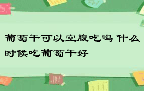 葡萄干可以空腹吃吗 什么时候吃葡萄干好