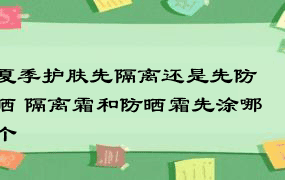 夏季护肤先隔离还是先防晒 隔离霜和防晒霜先涂哪个