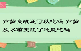 芦笋变酸还可以吃吗 芦笋放冰箱变红了还能吃吗