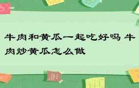 牛肉和黄瓜一起吃好吗 牛肉炒黄瓜怎么做