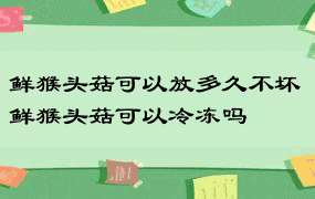 鲜猴头菇可以放多久不坏 鲜猴头菇可以冷冻吗