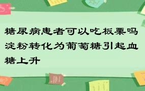 糖尿病患者可以吃板栗吗 淀粉转化为葡萄糖引起血糖上升