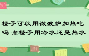 橙子可以用微波炉加热吃吗 煮橙子用冷水还是热水