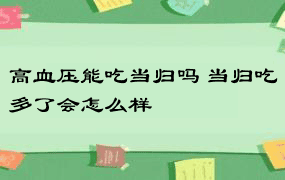 高血压能吃当归吗 当归吃多了会怎么样