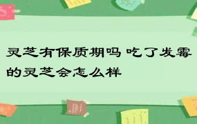 灵芝有保质期吗 吃了发霉的灵芝会怎么样