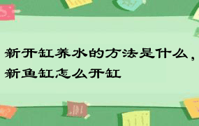 新开缸养水的方法是什么，新鱼缸怎么开缸