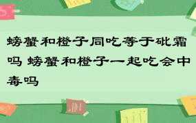 螃蟹和橙子同吃等于砒霜吗 螃蟹和橙子一起吃会中毒吗