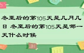 冬至后的第105天是几月几日 冬至后的第105天是哪一天什么时候